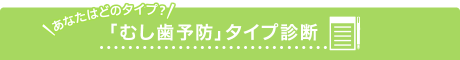 あなたはどのタイプ？　「むし歯予防」タイプ診断