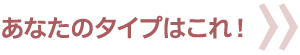 あなたのタイプはこれ！