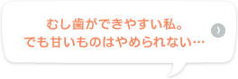 むし歯ができやすい私。でも甘いものはやめられない…