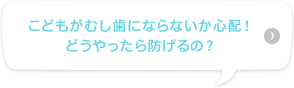 こどもがむし歯にならないか心配！　どうやったら防げるの？