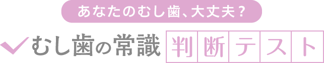 あなたのむし歯、大丈夫？　むし歯の常識判断テスト