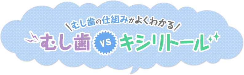 むし歯の仕組みがよくわかる　むし歯 VS キシリトール